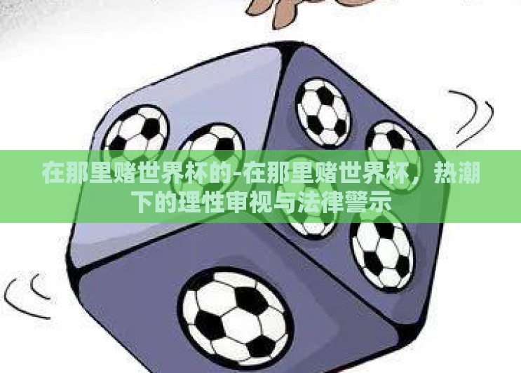在那里赌世界杯的-在那里赌世界杯,热潮下的理性审视与法律警示 在那里赌世界杯的-在那里赌世界杯,热潮下的理性审视与法律警示