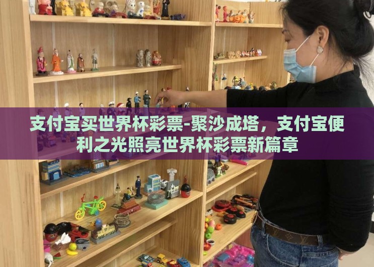 支付宝买世界杯彩票-聚沙成塔,支付宝便利之光照亮世界杯彩票新篇章 支付宝买世界杯彩票-聚沙成塔,支付宝便利之光照亮世界杯彩票新篇章