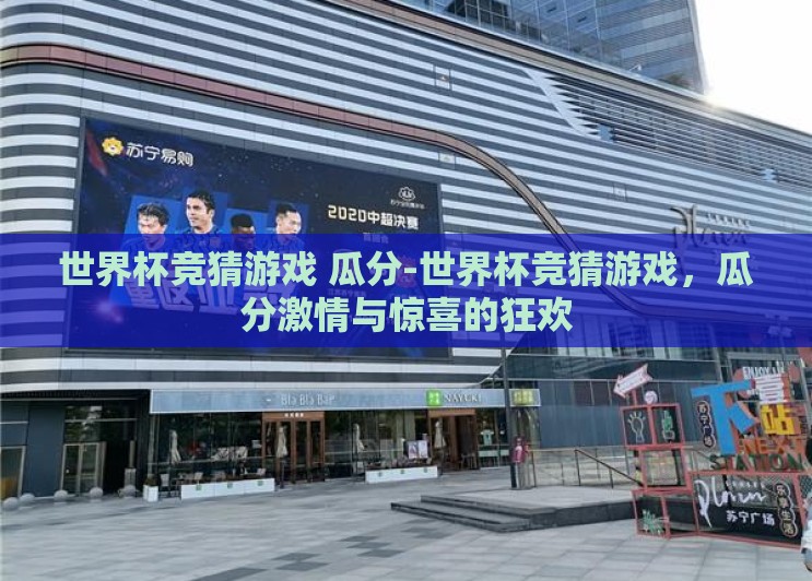 世界杯竞猜游戏 瓜分-世界杯竞猜游戏,瓜分激情与惊喜的狂欢 世界杯竞猜游戏 瓜分-世界杯竞猜游戏,瓜分激情与惊喜的狂欢