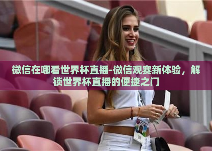 微信在哪看世界杯直播-微信观赛新体验,解锁世界杯直播的便捷之门 微信在哪看世界杯直播-微信观赛新体验,解锁世界杯直播的便捷之门