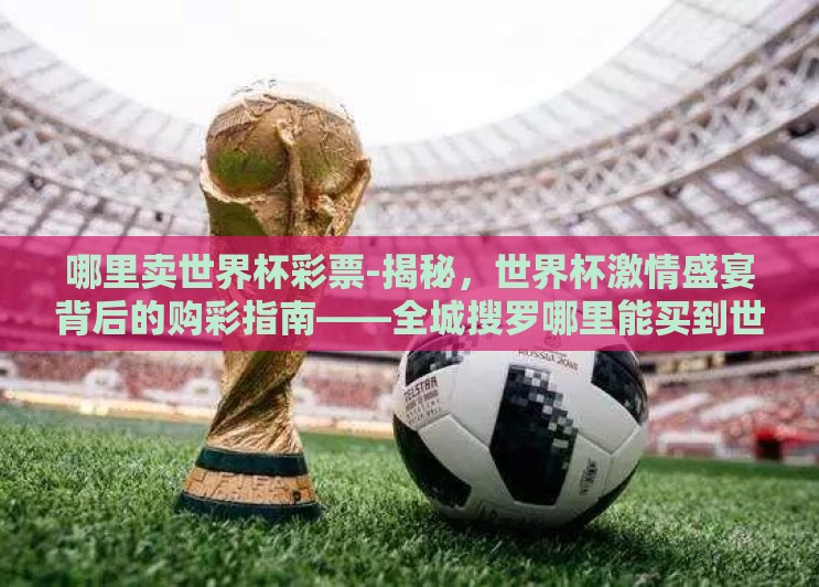 哪里卖世界杯彩票-揭秘,世界杯激情盛宴背后的购彩指南——全城搜罗哪里能买到世界杯彩票的惊喜之旅 哪里卖世界杯彩票-揭秘,世界杯激情盛宴背后的购彩指南——全城搜罗哪里能买到世界杯彩票的惊喜之旅