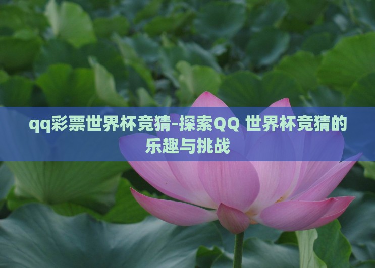 qq彩票世界杯竞猜-探索QQ 世界杯竞猜的乐趣与挑战 qq彩票世界杯竞猜-探索QQ 世界杯竞猜的乐趣与挑战