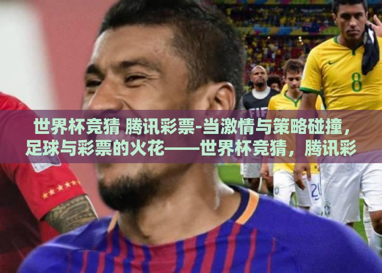 世界杯竞猜 腾讯彩票-当激情与策略碰撞,足球与彩票的火花——世界杯竞猜,腾讯彩票的乐趣之旅 世界杯竞猜 腾讯彩票-当激情与策略碰撞,足球与彩票的火花——世界杯竞猜,腾讯彩票的乐趣之旅
