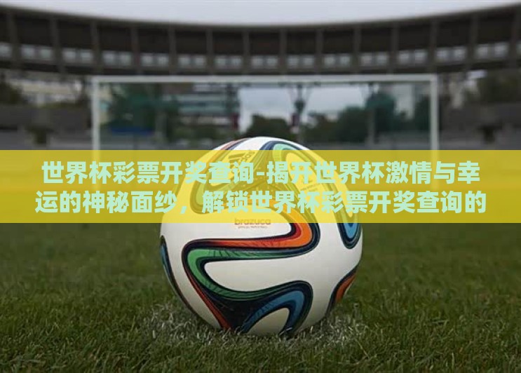 世界杯彩票开奖查询-揭开世界杯激情与幸运的神秘面纱,解锁世界杯彩票开奖查询的奇妙之旅 世界杯彩票开奖查询-揭开世界杯激情与幸运的神秘面纱,解锁世界杯彩票开奖查询的奇妙之旅