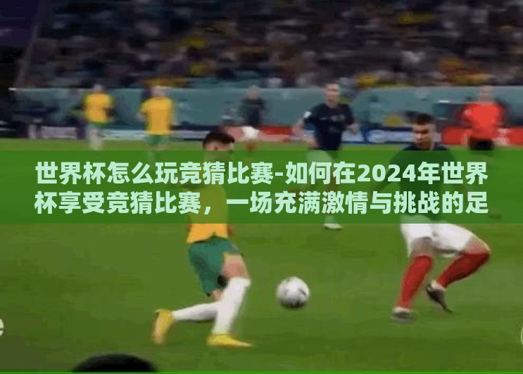 世界杯怎么玩竞猜比赛-如何在2024年世界杯享受竞猜比赛,一场充满激情与挑战的足球盛宴 世界杯怎么玩竞猜比赛-如何在2024年世界杯享受竞猜比赛,一场充满激情与挑战的足球盛宴