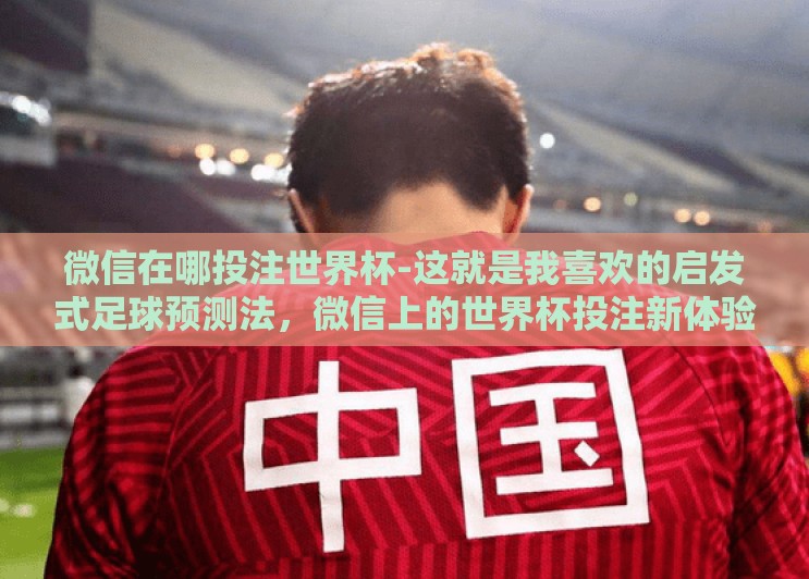 微信在哪投注世界杯-这就是我喜欢的启发式足球预测法，微信上的世界杯投注新体验