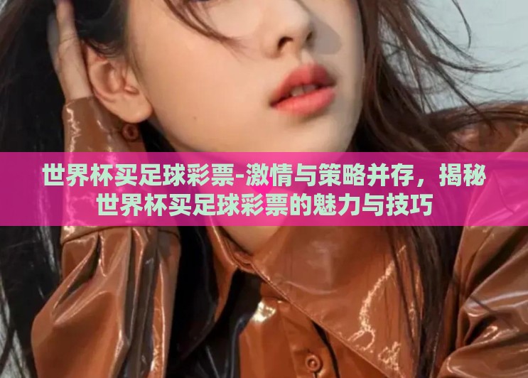 世界杯买足球彩票-激情与策略并存,揭秘世界杯买足球彩票的魅力与技巧 世界杯买足球彩票-激情与策略并存,揭秘世界杯买足球彩票的魅力与技巧